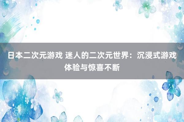 日本二次元游戏 迷人的二次元世界：沉浸式游戏体验与惊喜不断