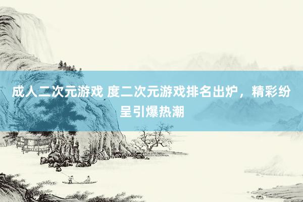 成人二次元游戏 度二次元游戏排名出炉，精彩纷呈引爆热潮