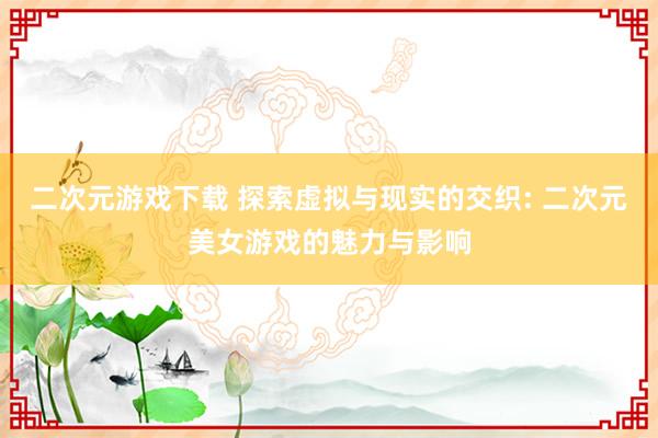 二次元游戏下载 探索虚拟与现实的交织: 二次元美女游戏的魅力与影响