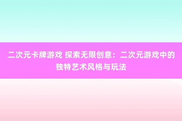 二次元卡牌游戏 探索无限创意：二次元游戏中的独特艺术风格与玩法