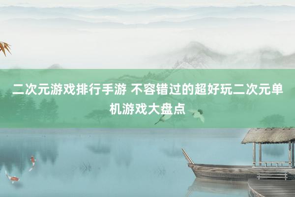 二次元游戏排行手游 不容错过的超好玩二次元单机游戏大盘点