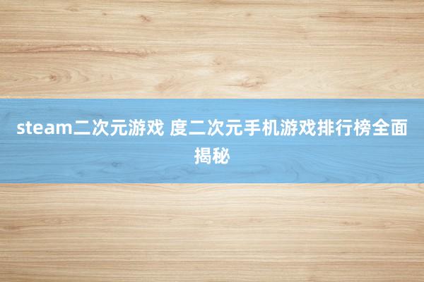 steam二次元游戏 度二次元手机游戏排行榜全面揭秘
