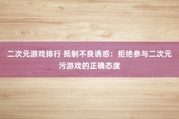 二次元游戏排行 抵制不良诱惑：拒绝参与二次元污游戏的正确态度