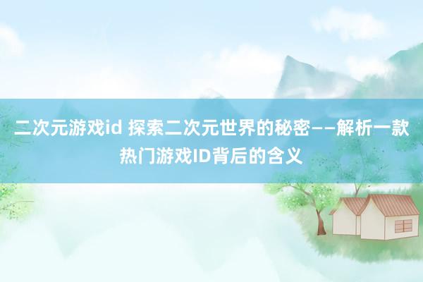 二次元游戏id 探索二次元世界的秘密——解析一款热门游戏ID背后的含义