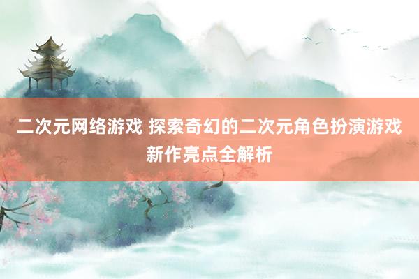 二次元网络游戏 探索奇幻的二次元角色扮演游戏新作亮点全解析