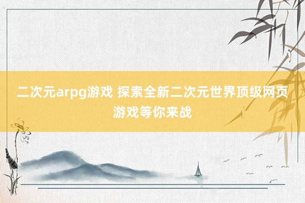 二次元arpg游戏 探索全新二次元世界顶级网页游戏等你来战