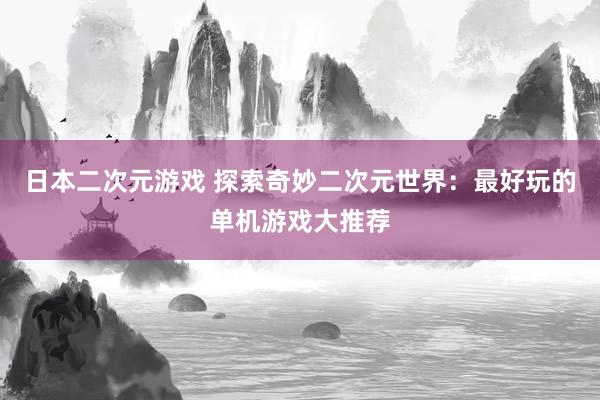 日本二次元游戏 探索奇妙二次元世界：最好玩的单机游戏大推荐