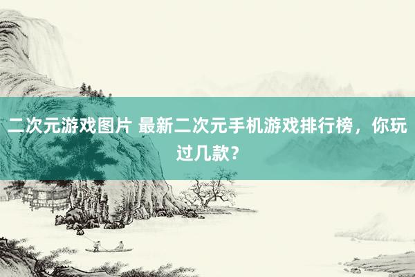 二次元游戏图片 最新二次元手机游戏排行榜，你玩过几款？
