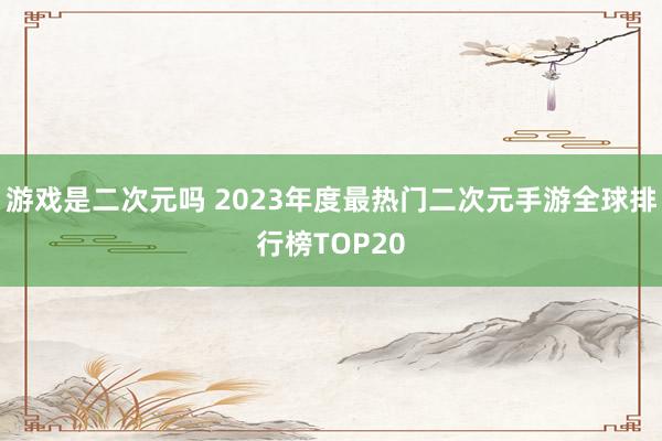 游戏是二次元吗 2023年度最热门二次元手游全球排行榜TOP20