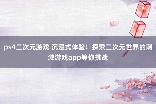 ps4二次元游戏 沉浸式体验！探索二次元世界的刺激游戏app等你挑战