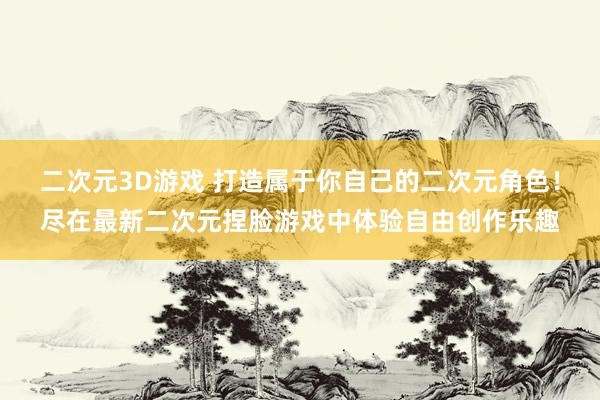 二次元3D游戏 打造属于你自己的二次元角色！尽在最新二次元捏脸游戏中体验自由创作乐趣