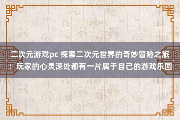 二次元游戏pc 探索二次元世界的奇妙冒险之旅：玩家的心灵深处都有一片属于自己的游戏乐园