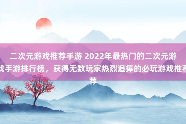 二次元游戏推荐手游 2022年最热门的二次元游戏手游排行榜，获得无数玩家热烈追捧的必玩游戏推荐