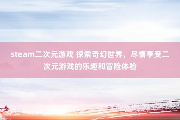 steam二次元游戏 探索奇幻世界，尽情享受二次元游戏的乐趣和冒险体验