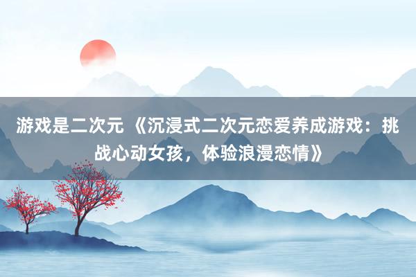 游戏是二次元 《沉浸式二次元恋爱养成游戏：挑战心动女孩，体验浪漫恋情》