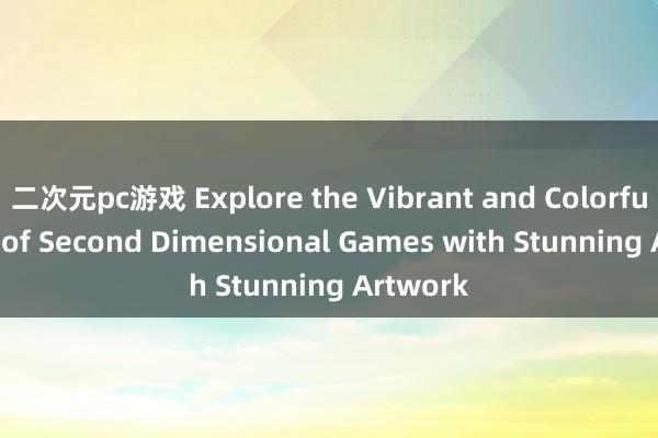 二次元pc游戏 Explore the Vibrant and Colorful World of Second Dimensional Games with Stunning Artwork
