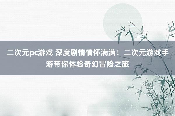 二次元pc游戏 深度剧情情怀满满！二次元游戏手游带你体验奇幻冒险之旅