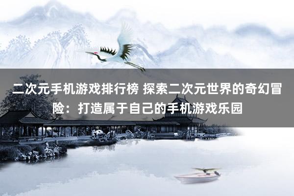 二次元手机游戏排行榜 探索二次元世界的奇幻冒险：打造属于自己的手机游戏乐园