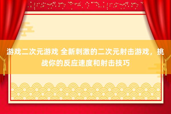 游戏二次元游戏 全新刺激的二次元射击游戏，挑战你的反应速度和射击技巧