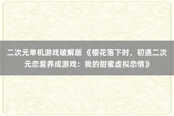 二次元单机游戏破解版 《樱花落下时，初遇二次元恋爱养成游戏：我的甜蜜虚拟恋情》