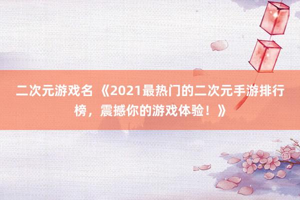 二次元游戏名 《2021最热门的二次元手游排行榜，震撼你的游戏体验！》