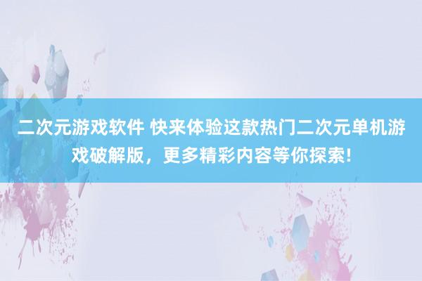 二次元游戏软件 快来体验这款热门二次元单机游戏破解版，更多精彩内容等你探索!