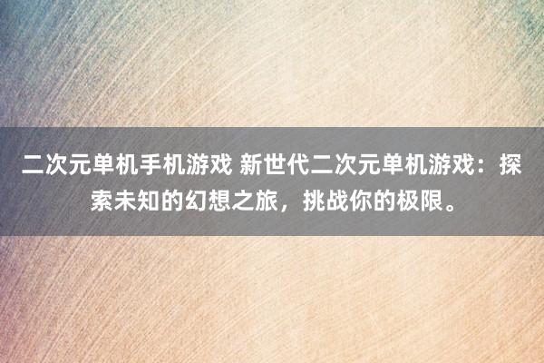二次元单机手机游戏 新世代二次元单机游戏：探索未知的幻想之旅，挑战你的极限。
