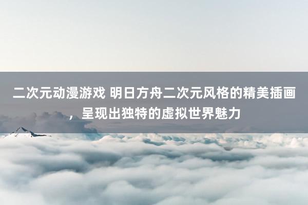 二次元动漫游戏 明日方舟二次元风格的精美插画，呈现出独特的虚拟世界魅力