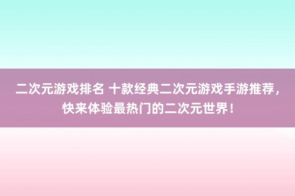 二次元游戏排名 十款经典二次元游戏手游推荐，快来体验最热门的二次元世界！