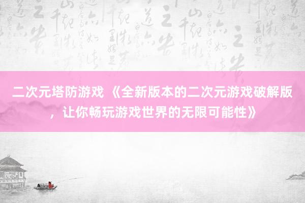 二次元塔防游戏 《全新版本的二次元游戏破解版，让你畅玩游戏世界的无限可能性》