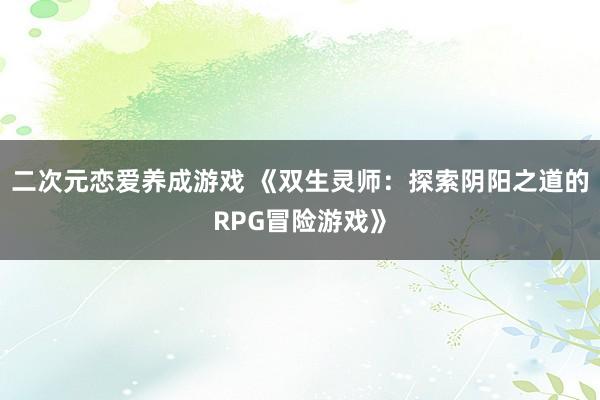 二次元恋爱养成游戏 《双生灵师：探索阴阳之道的RPG冒险游戏》