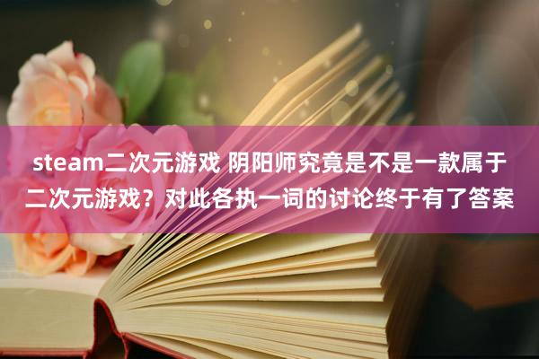 steam二次元游戏 阴阳师究竟是不是一款属于二次元游戏？对此各执一词的讨论终于有了答案
