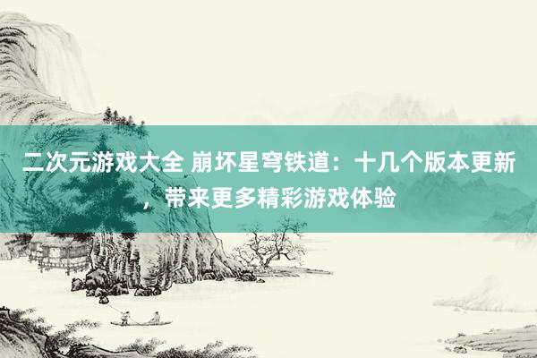 二次元游戏大全 崩坏星穹铁道：十几个版本更新，带来更多精彩游戏体验