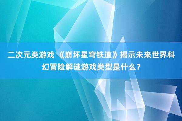 二次元类游戏 《崩坏星穹铁道》揭示未来世界科幻冒险解谜游戏类型是什么？