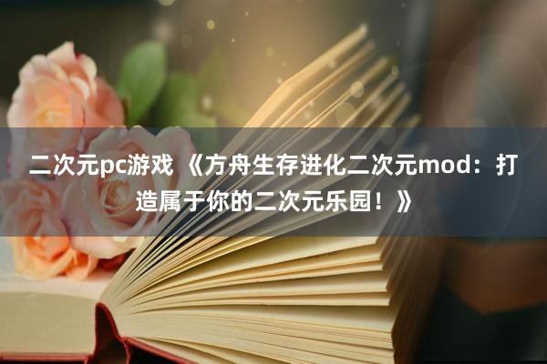 二次元pc游戏 《方舟生存进化二次元mod：打造属于你的二次元乐园！》