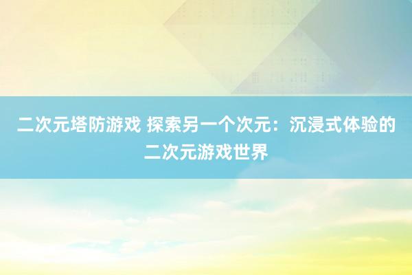 二次元塔防游戏 探索另一个次元：沉浸式体验的二次元游戏世界