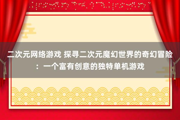 二次元网络游戏 探寻二次元魔幻世界的奇幻冒险：一个富有创意的独特单机游戏