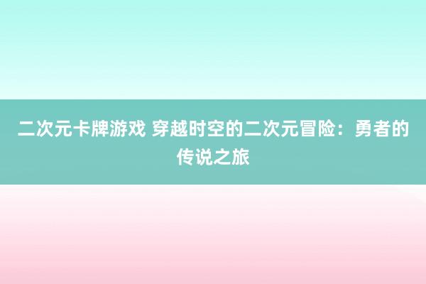 二次元卡牌游戏 穿越时空的二次元冒险：勇者的传说之旅