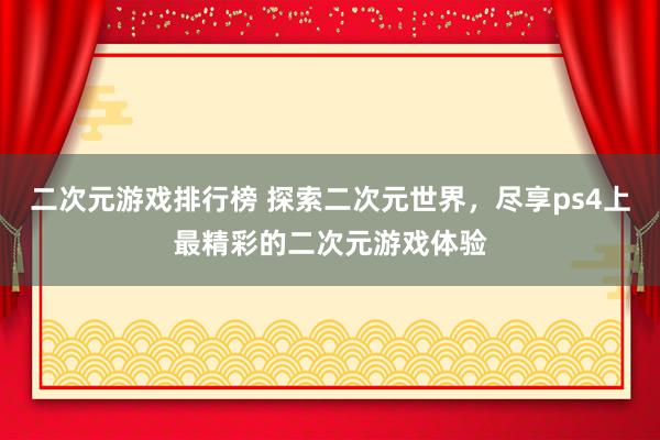 二次元游戏排行榜 探索二次元世界，尽享ps4上最精彩的二次元游戏体验