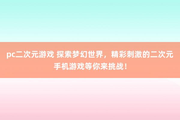 pc二次元游戏 探索梦幻世界，精彩刺激的二次元手机游戏等你来挑战！