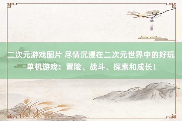 二次元游戏图片 尽情沉浸在二次元世界中的好玩单机游戏：冒险、战斗、探索和成长！
