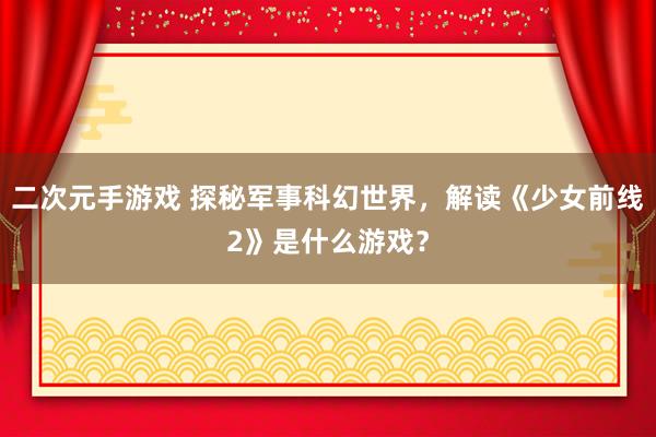 二次元手游戏 探秘军事科幻世界，解读《少女前线2》是什么游戏？