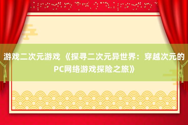 游戏二次元游戏 《探寻二次元异世界：穿越次元的PC网络游戏探险之旅》