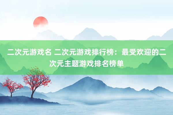 二次元游戏名 二次元游戏排行榜：最受欢迎的二次元主题游戏排名榜单