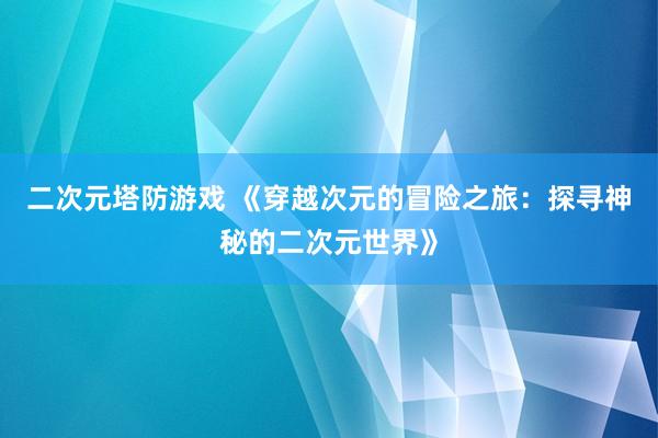 二次元塔防游戏 《穿越次元的冒险之旅：探寻神秘的二次元世界》