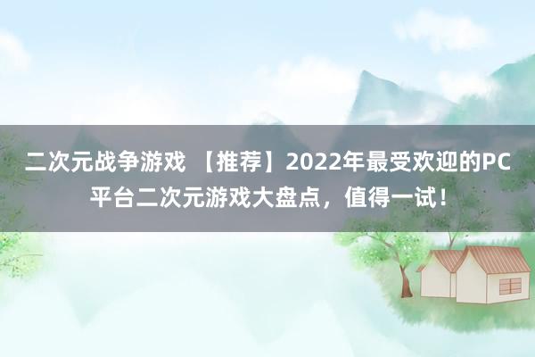 二次元战争游戏 【推荐】2022年最受欢迎的PC平台二次元游戏大盘点，值得一试！