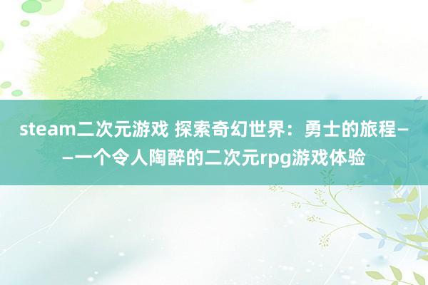 steam二次元游戏 探索奇幻世界：勇士的旅程——一个令人陶醉的二次元rpg游戏体验