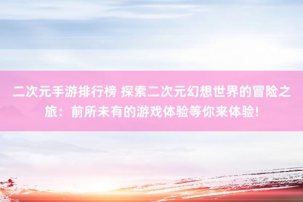 二次元手游排行榜 探索二次元幻想世界的冒险之旅：前所未有的游戏体验等你来体验!