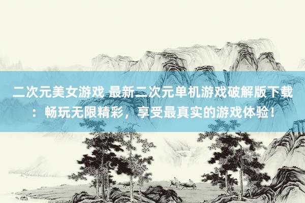 二次元美女游戏 最新二次元单机游戏破解版下载：畅玩无限精彩，享受最真实的游戏体验！
