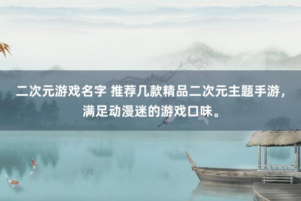 二次元游戏名字 推荐几款精品二次元主题手游，满足动漫迷的游戏口味。